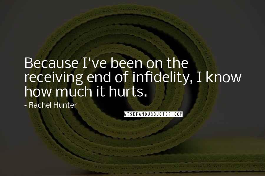Rachel Hunter Quotes: Because I've been on the receiving end of infidelity, I know how much it hurts.