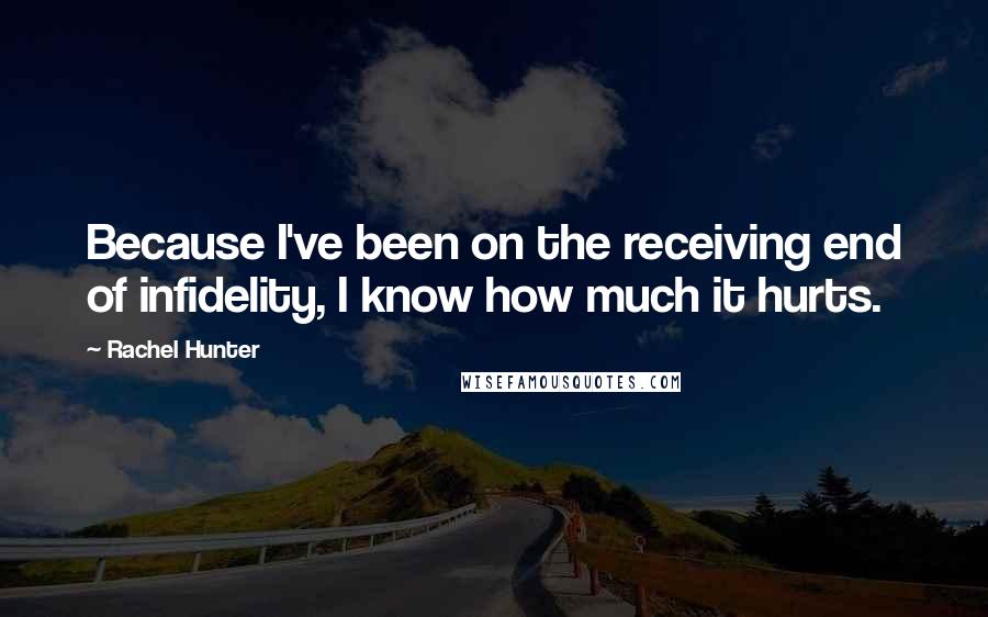 Rachel Hunter Quotes: Because I've been on the receiving end of infidelity, I know how much it hurts.