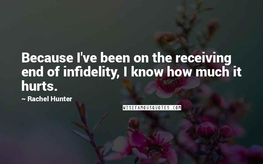 Rachel Hunter Quotes: Because I've been on the receiving end of infidelity, I know how much it hurts.