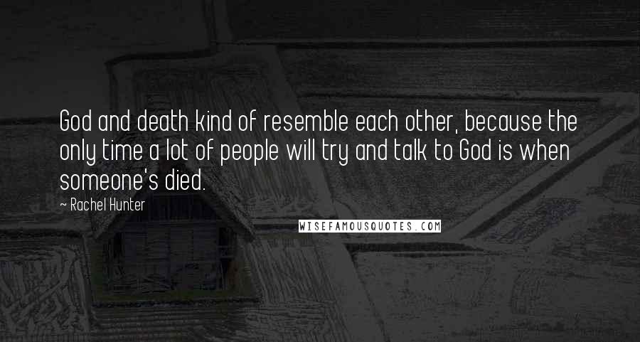 Rachel Hunter Quotes: God and death kind of resemble each other, because the only time a lot of people will try and talk to God is when someone's died.