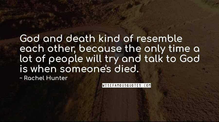 Rachel Hunter Quotes: God and death kind of resemble each other, because the only time a lot of people will try and talk to God is when someone's died.