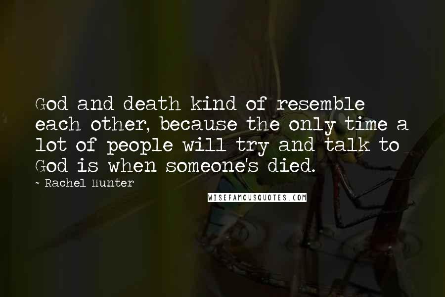 Rachel Hunter Quotes: God and death kind of resemble each other, because the only time a lot of people will try and talk to God is when someone's died.