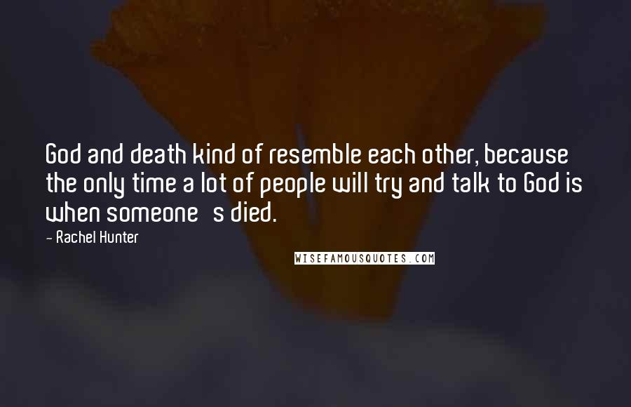 Rachel Hunter Quotes: God and death kind of resemble each other, because the only time a lot of people will try and talk to God is when someone's died.