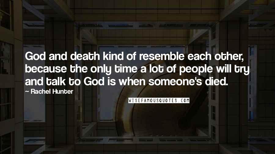 Rachel Hunter Quotes: God and death kind of resemble each other, because the only time a lot of people will try and talk to God is when someone's died.