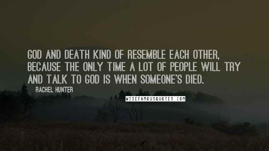 Rachel Hunter Quotes: God and death kind of resemble each other, because the only time a lot of people will try and talk to God is when someone's died.