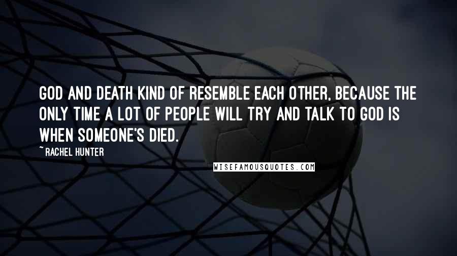 Rachel Hunter Quotes: God and death kind of resemble each other, because the only time a lot of people will try and talk to God is when someone's died.