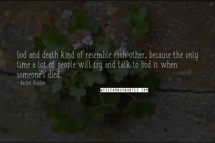 Rachel Hunter Quotes: God and death kind of resemble each other, because the only time a lot of people will try and talk to God is when someone's died.