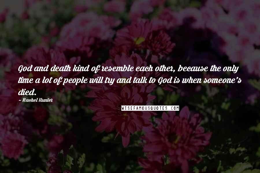 Rachel Hunter Quotes: God and death kind of resemble each other, because the only time a lot of people will try and talk to God is when someone's died.