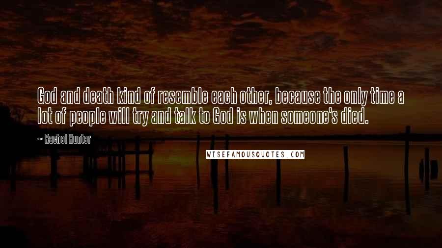 Rachel Hunter Quotes: God and death kind of resemble each other, because the only time a lot of people will try and talk to God is when someone's died.