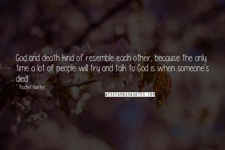 Rachel Hunter Quotes: God and death kind of resemble each other, because the only time a lot of people will try and talk to God is when someone's died.