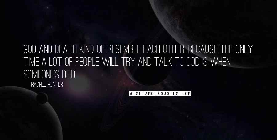 Rachel Hunter Quotes: God and death kind of resemble each other, because the only time a lot of people will try and talk to God is when someone's died.