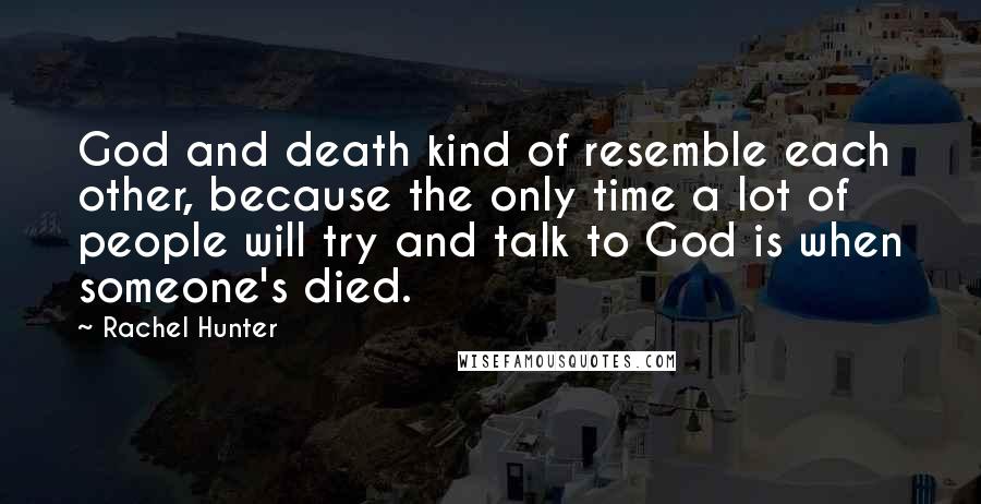 Rachel Hunter Quotes: God and death kind of resemble each other, because the only time a lot of people will try and talk to God is when someone's died.