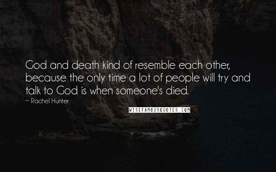 Rachel Hunter Quotes: God and death kind of resemble each other, because the only time a lot of people will try and talk to God is when someone's died.