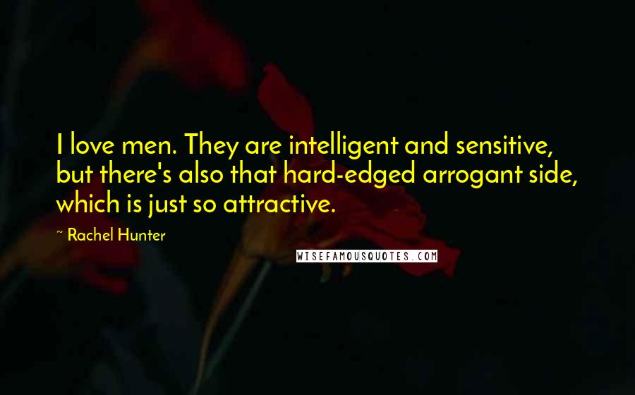 Rachel Hunter Quotes: I love men. They are intelligent and sensitive, but there's also that hard-edged arrogant side, which is just so attractive.