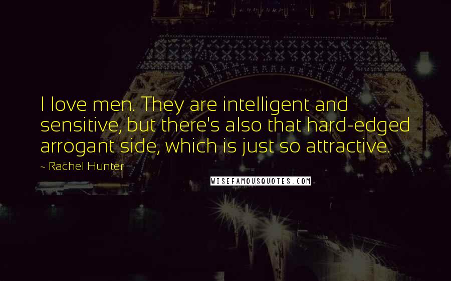 Rachel Hunter Quotes: I love men. They are intelligent and sensitive, but there's also that hard-edged arrogant side, which is just so attractive.