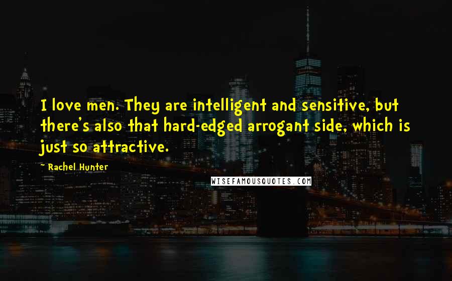 Rachel Hunter Quotes: I love men. They are intelligent and sensitive, but there's also that hard-edged arrogant side, which is just so attractive.