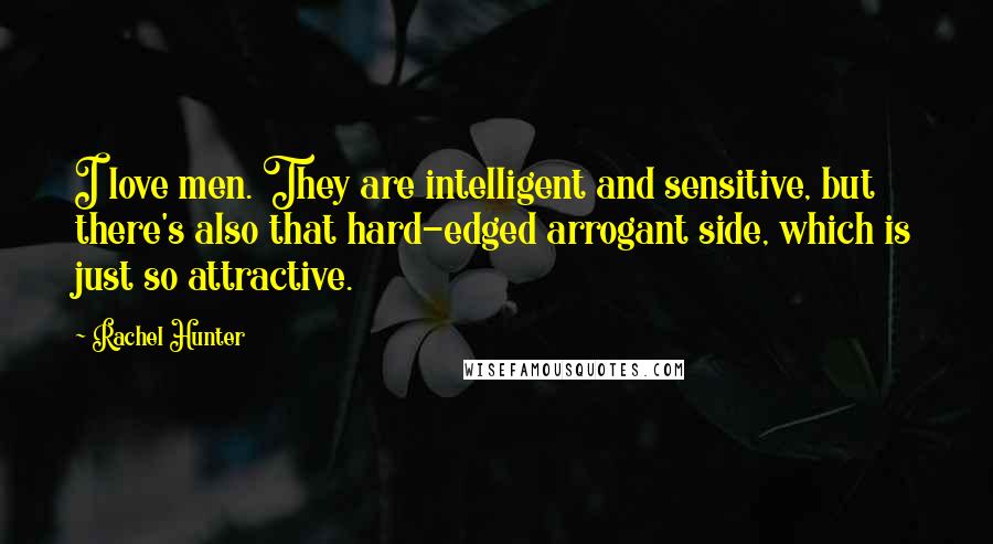 Rachel Hunter Quotes: I love men. They are intelligent and sensitive, but there's also that hard-edged arrogant side, which is just so attractive.