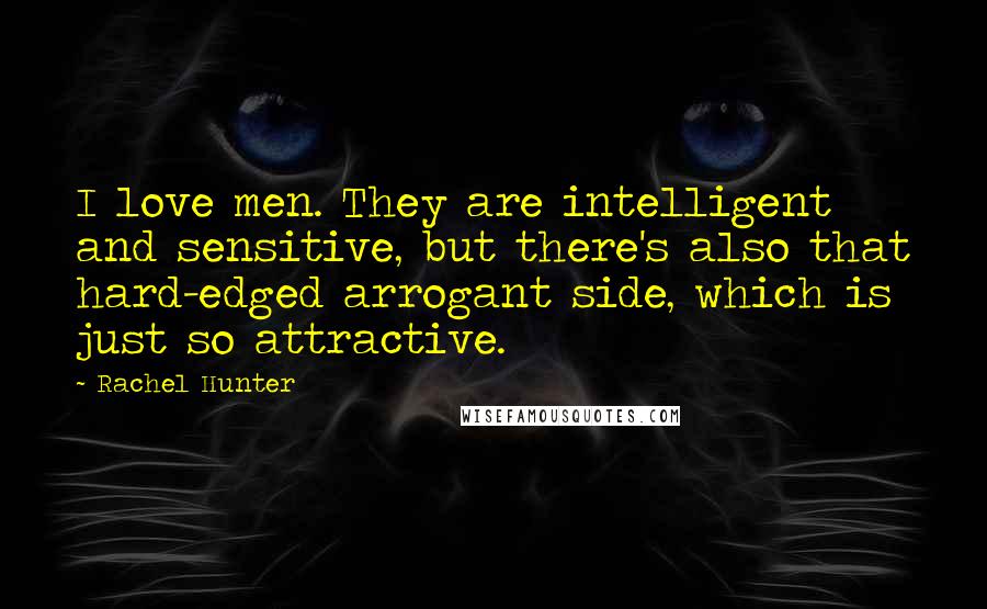 Rachel Hunter Quotes: I love men. They are intelligent and sensitive, but there's also that hard-edged arrogant side, which is just so attractive.