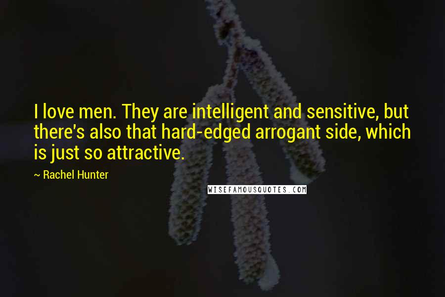 Rachel Hunter Quotes: I love men. They are intelligent and sensitive, but there's also that hard-edged arrogant side, which is just so attractive.