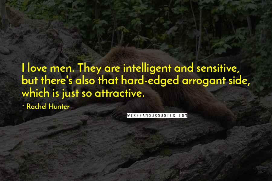 Rachel Hunter Quotes: I love men. They are intelligent and sensitive, but there's also that hard-edged arrogant side, which is just so attractive.