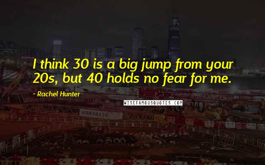 Rachel Hunter Quotes: I think 30 is a big jump from your 20s, but 40 holds no fear for me.