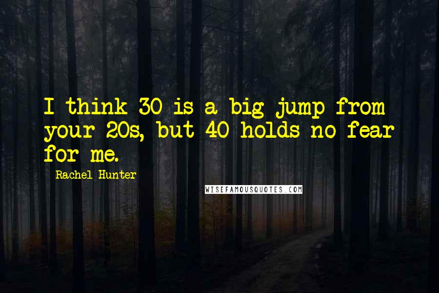 Rachel Hunter Quotes: I think 30 is a big jump from your 20s, but 40 holds no fear for me.