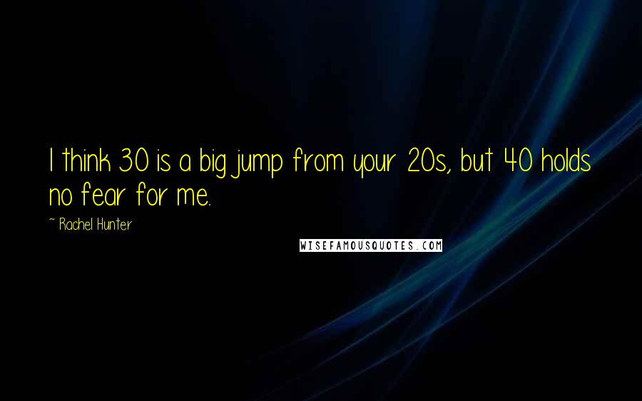 Rachel Hunter Quotes: I think 30 is a big jump from your 20s, but 40 holds no fear for me.