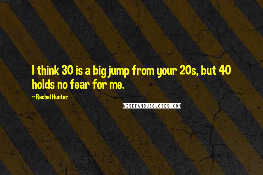 Rachel Hunter Quotes: I think 30 is a big jump from your 20s, but 40 holds no fear for me.