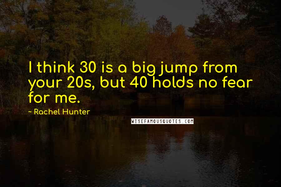 Rachel Hunter Quotes: I think 30 is a big jump from your 20s, but 40 holds no fear for me.