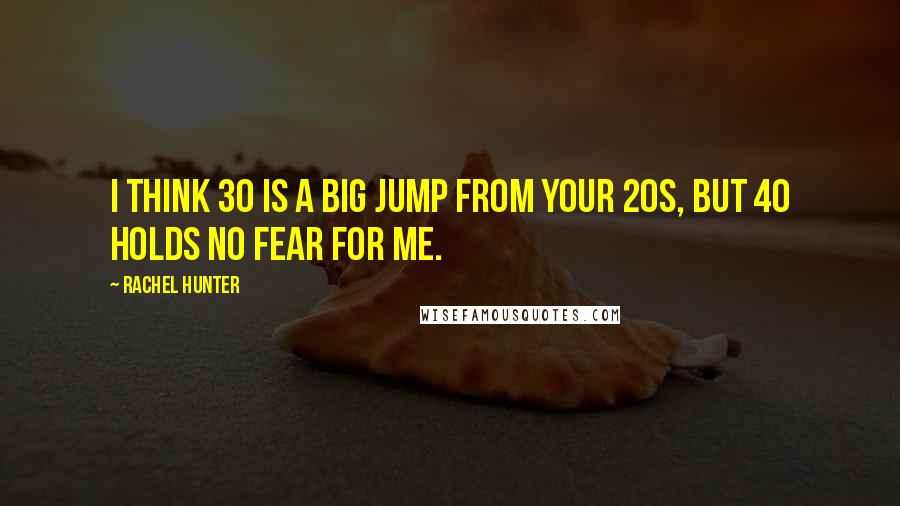 Rachel Hunter Quotes: I think 30 is a big jump from your 20s, but 40 holds no fear for me.