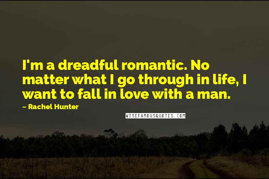 Rachel Hunter Quotes: I'm a dreadful romantic. No matter what I go through in life, I want to fall in love with a man.