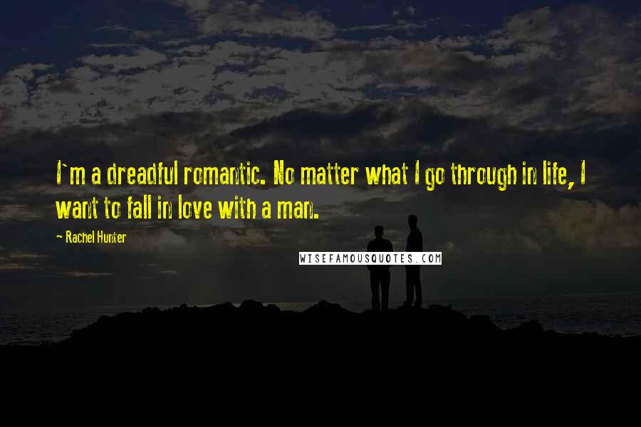 Rachel Hunter Quotes: I'm a dreadful romantic. No matter what I go through in life, I want to fall in love with a man.