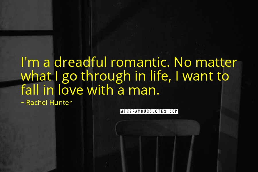 Rachel Hunter Quotes: I'm a dreadful romantic. No matter what I go through in life, I want to fall in love with a man.