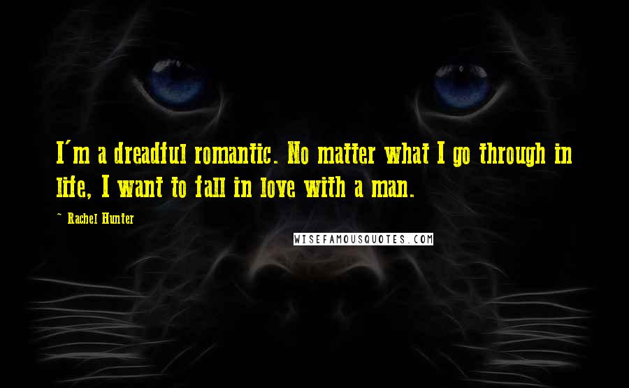 Rachel Hunter Quotes: I'm a dreadful romantic. No matter what I go through in life, I want to fall in love with a man.