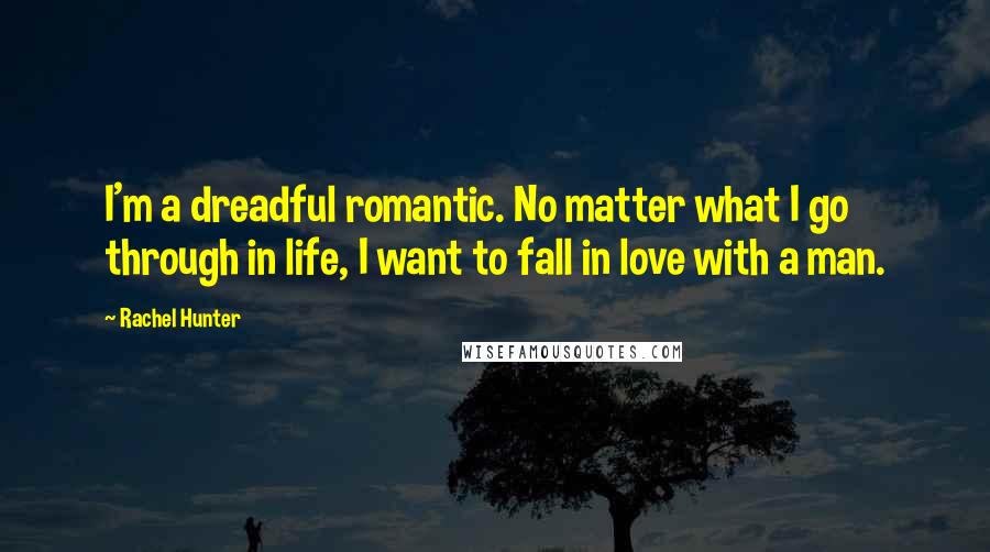 Rachel Hunter Quotes: I'm a dreadful romantic. No matter what I go through in life, I want to fall in love with a man.