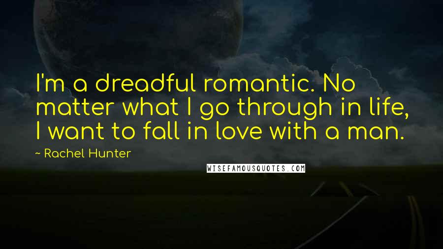 Rachel Hunter Quotes: I'm a dreadful romantic. No matter what I go through in life, I want to fall in love with a man.