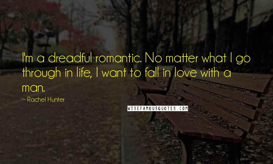 Rachel Hunter Quotes: I'm a dreadful romantic. No matter what I go through in life, I want to fall in love with a man.