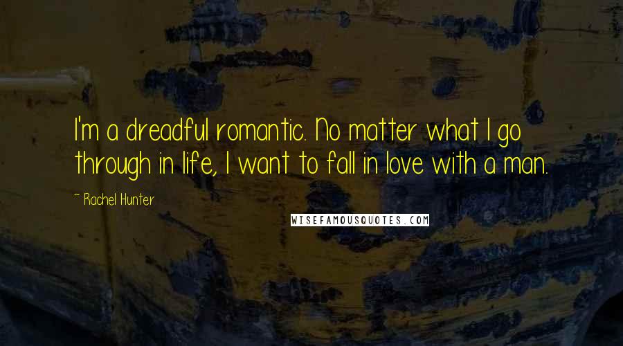 Rachel Hunter Quotes: I'm a dreadful romantic. No matter what I go through in life, I want to fall in love with a man.