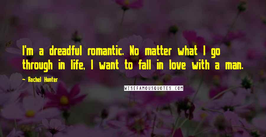 Rachel Hunter Quotes: I'm a dreadful romantic. No matter what I go through in life, I want to fall in love with a man.