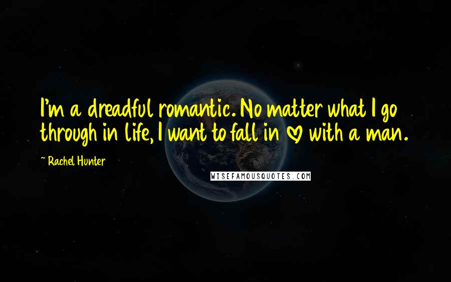 Rachel Hunter Quotes: I'm a dreadful romantic. No matter what I go through in life, I want to fall in love with a man.