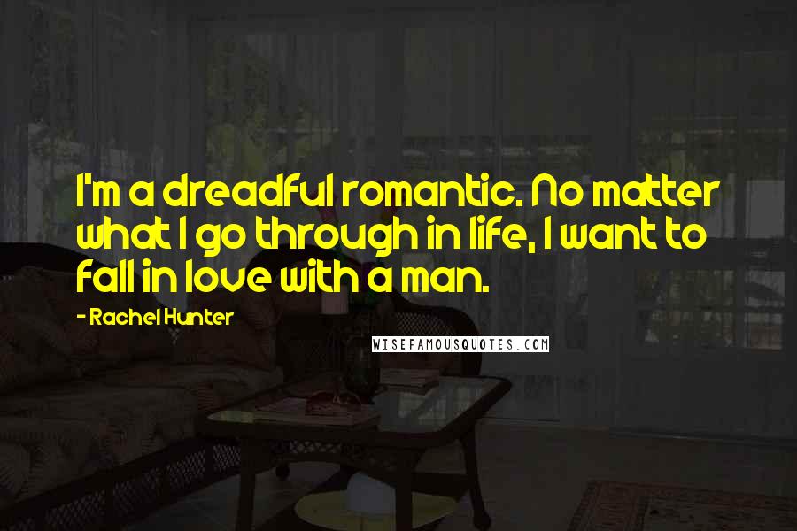 Rachel Hunter Quotes: I'm a dreadful romantic. No matter what I go through in life, I want to fall in love with a man.