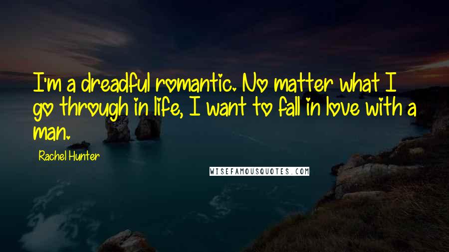 Rachel Hunter Quotes: I'm a dreadful romantic. No matter what I go through in life, I want to fall in love with a man.