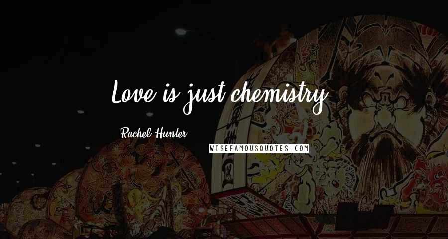 Rachel Hunter Quotes: Love is just chemistry.