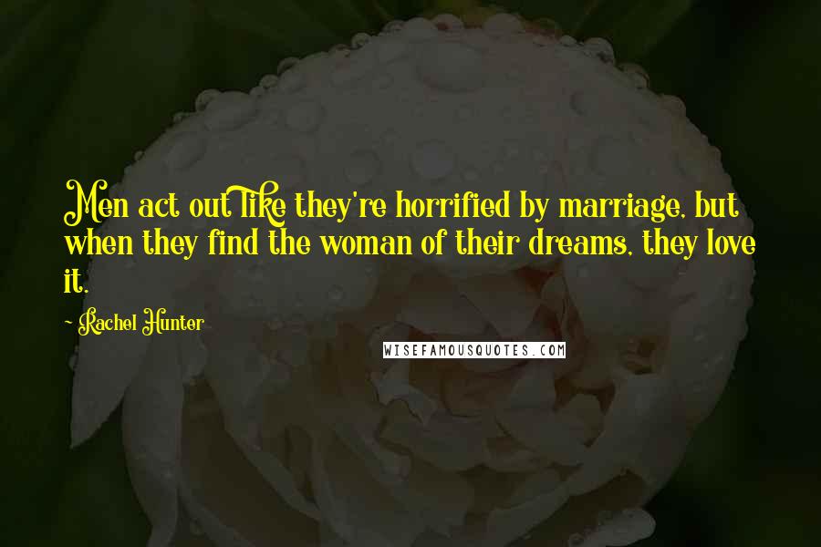 Rachel Hunter Quotes: Men act out like they're horrified by marriage, but when they find the woman of their dreams, they love it.