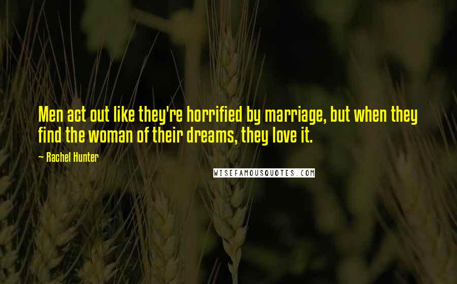 Rachel Hunter Quotes: Men act out like they're horrified by marriage, but when they find the woman of their dreams, they love it.