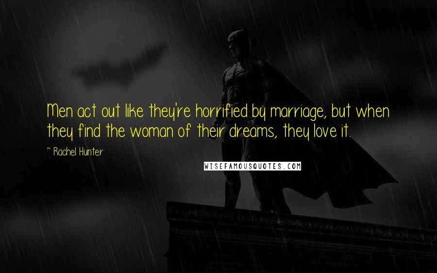 Rachel Hunter Quotes: Men act out like they're horrified by marriage, but when they find the woman of their dreams, they love it.