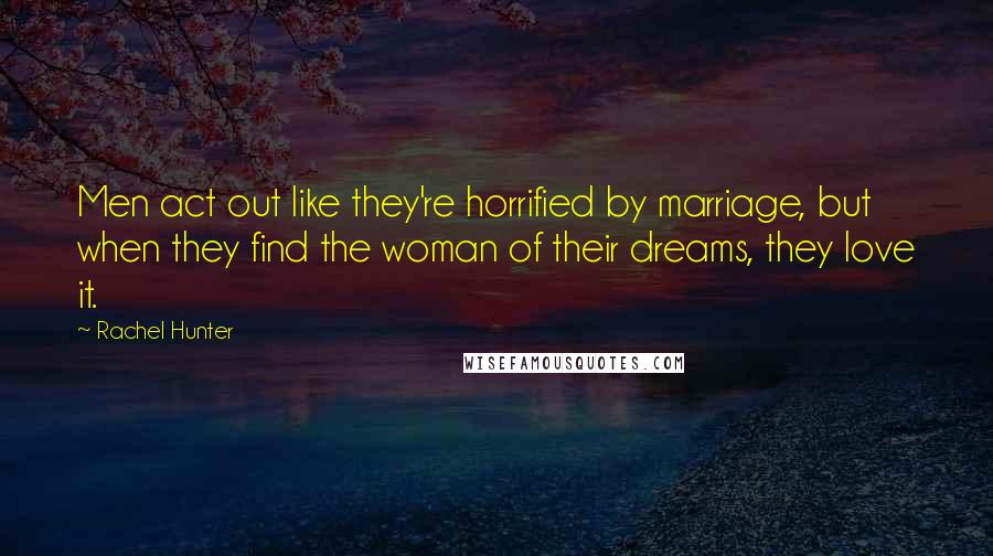 Rachel Hunter Quotes: Men act out like they're horrified by marriage, but when they find the woman of their dreams, they love it.