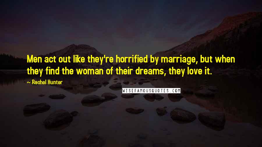 Rachel Hunter Quotes: Men act out like they're horrified by marriage, but when they find the woman of their dreams, they love it.