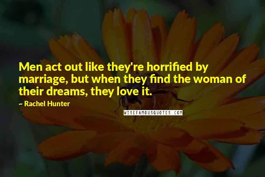 Rachel Hunter Quotes: Men act out like they're horrified by marriage, but when they find the woman of their dreams, they love it.