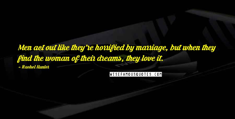 Rachel Hunter Quotes: Men act out like they're horrified by marriage, but when they find the woman of their dreams, they love it.